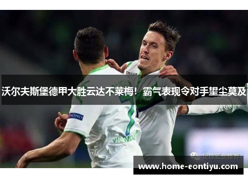 沃尔夫斯堡德甲大胜云达不莱梅！霸气表现令对手望尘莫及