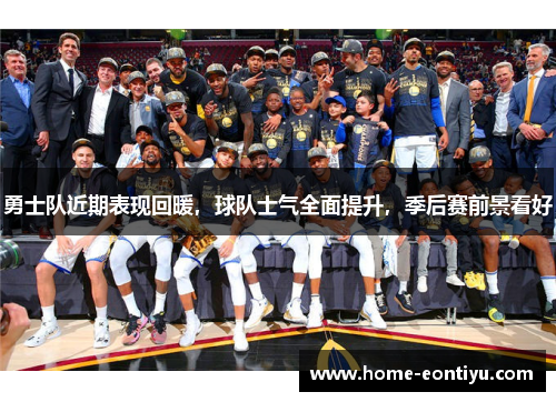 勇士队近期表现回暖，球队士气全面提升，季后赛前景看好