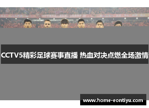 CCTV5精彩足球赛事直播 热血对决点燃全场激情