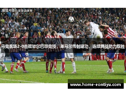 马竞客场2-0击败毕尔巴鄂竞技，莱马尔传射建功，连续两战助力取胜