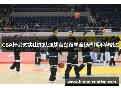 CBA精彩对决山东队迎战青岛双星全场直播不容错过