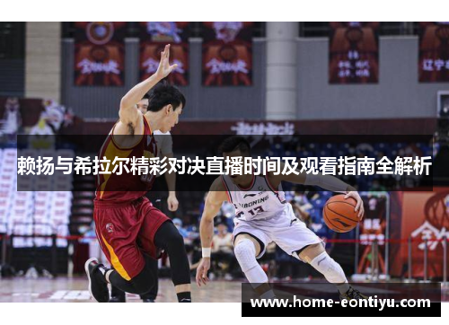 赖扬与希拉尔精彩对决直播时间及观看指南全解析